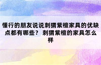 懂行的朋友说说刺猬紫檀家具的优缺点都有哪些？ 刺猬紫檀的家具怎么样